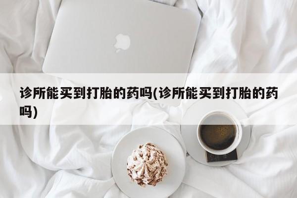 最便宜的打胎药的私人微信诊所能买到打胎的药吗(诊所能买到打胎的药吗)