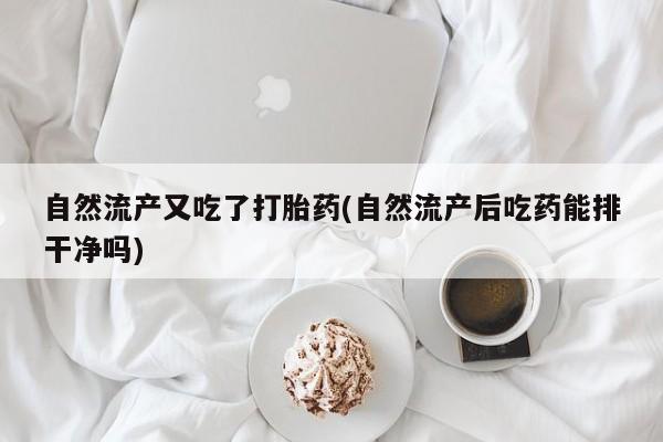 最便宜的打胎药的私人微信自然流产又吃了打胎药(自然流产后吃药能排干净吗)