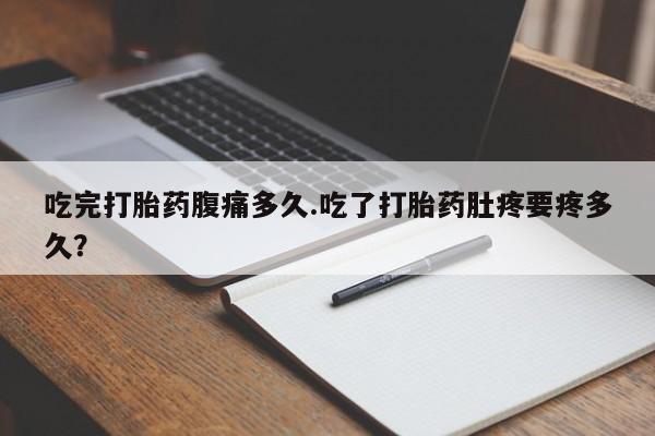 最便宜的打胎药的私人微信吃完打胎药腹痛多久.吃了打胎药肚疼要疼多久？