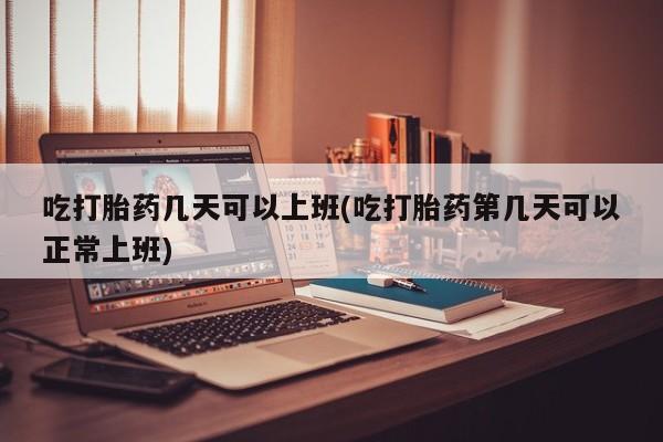 最便宜的打胎药的私人微信吃打胎药几天可以上班(吃打胎药第几天可以正常上班)