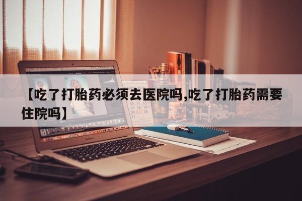最便宜的打胎药的私人微信【吃了打胎药必须去医院吗,吃了打胎药需要住院吗】