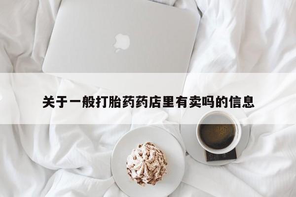 最便宜的打胎药的私人微信关于一般打胎药药店里有卖吗的信息