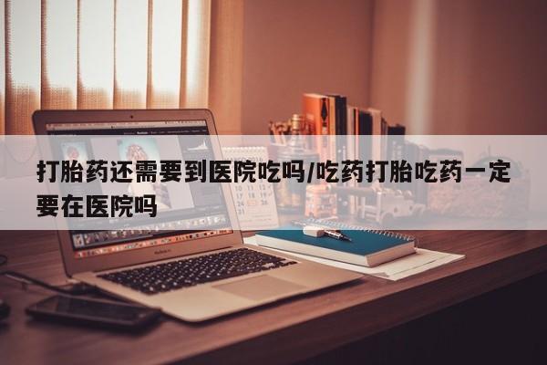 最便宜的打胎药的私人微信打胎药还需要到医院吃吗/吃药打胎吃药一定要在医院吗