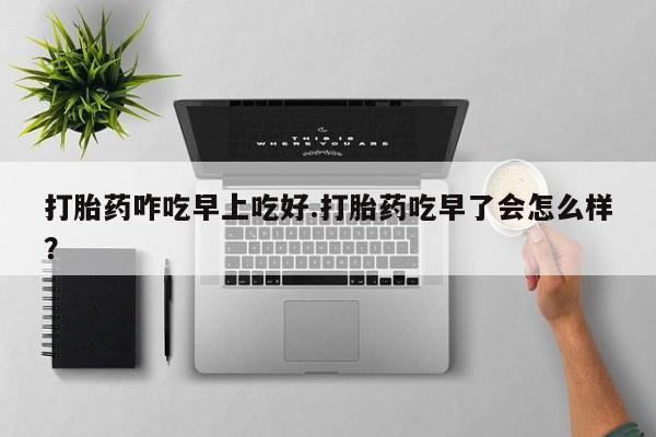 最便宜的打胎药的私人微信打胎药咋吃早上吃好.打胎药吃早了会怎么样？