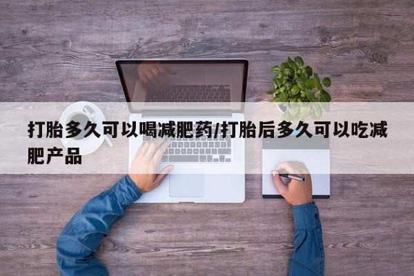 最便宜的打胎药的私人微信打胎多久可以喝减肥药/打胎后多久可以吃减肥产品