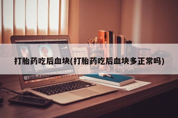 最便宜的打胎药的私人微信打胎药吃后血块(打胎药吃后血块多正常吗)