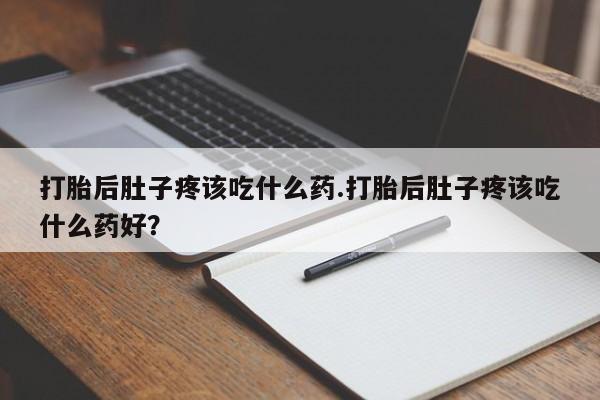最便宜的打胎药的私人微信打胎后肚子疼该吃什么药.打胎后肚子疼该吃什么药好？