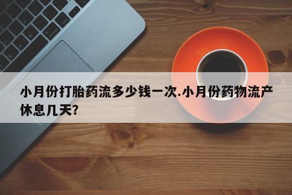 最便宜的打胎药的私人微信小月份打胎药流多少钱一次.小月份药物流产休息几天？