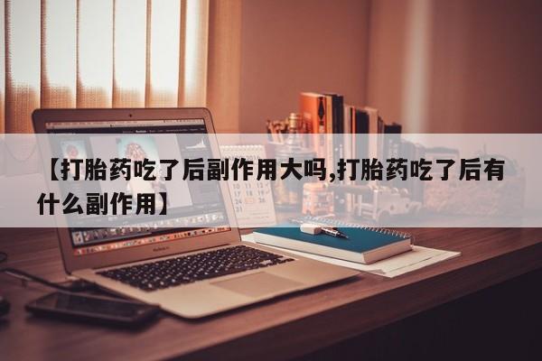 最便宜的打胎药的私人微信【打胎药吃了后副作用大吗,打胎药吃了后有什么副作用】