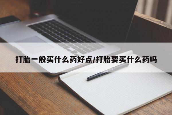 最便宜的打胎药的私人微信打胎一般买什么药好点/打胎要买什么药吗