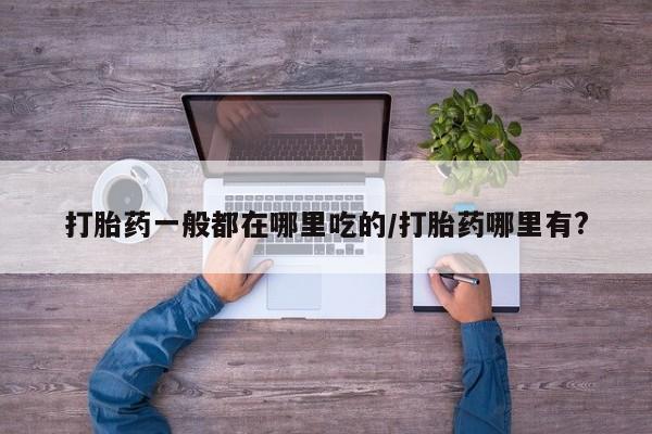 最便宜的打胎药的私人微信打胎药一般都在哪里吃的/打胎药哪里有?