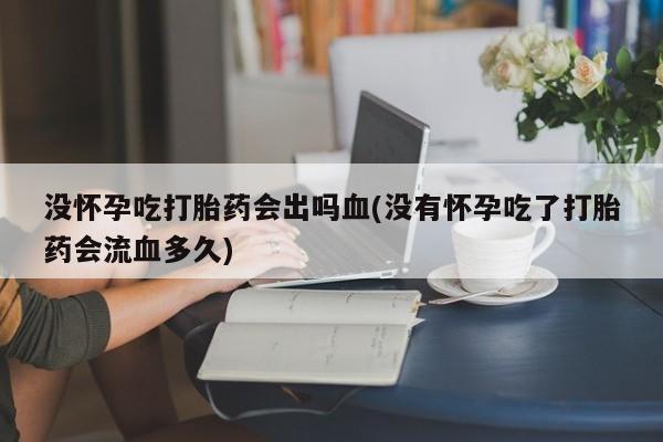 最便宜的打胎药的私人微信没怀孕吃打胎药会出吗血(没有怀孕吃了打胎药会流血多久)