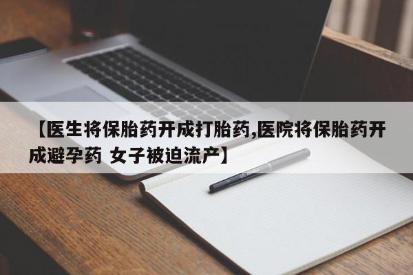 最便宜的打胎药的私人微信【医生将保胎药开成打胎药,医院将保胎药开成避孕药 女子被迫流产】