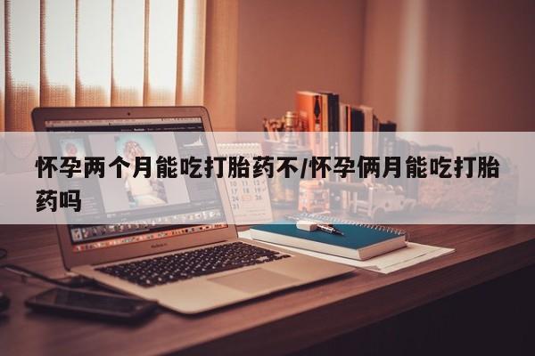 最便宜的打胎药的私人微信怀孕两个月能吃打胎药不/怀孕俩月能吃打胎药吗