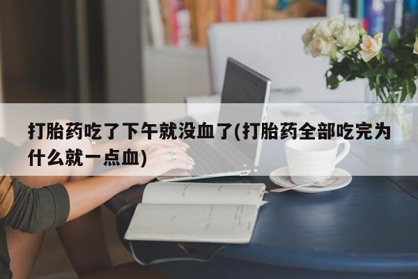 最便宜的打胎药的私人微信打胎药吃了下午就没血了(打胎药全部吃完为什么就一点血)