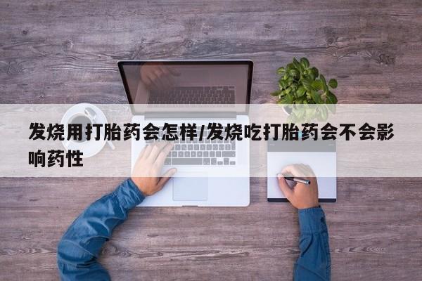 最便宜的打胎药的私人微信发烧用打胎药会怎样/发烧吃打胎药会不会影响药性