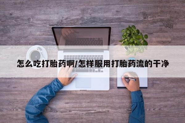 最便宜的打胎药的私人微信怎么吃打胎药啊/怎样服用打胎药流的干净