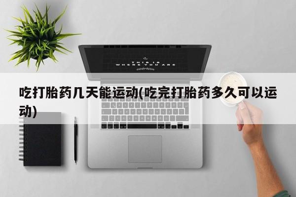 最便宜的打胎药的私人微信吃打胎药几天能运动(吃完打胎药多久可以运动)