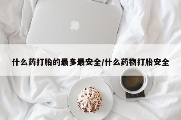 最便宜的打胎药的私人微信什么药打胎的最多最安全/什么药物打胎安全