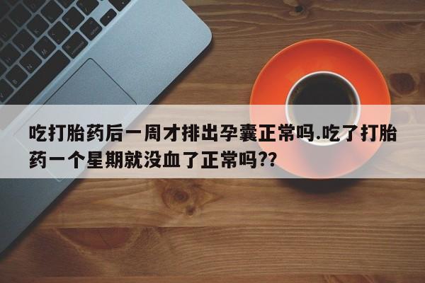 最便宜的打胎药的私人微信吃打胎药后一周才排出孕囊正常吗.吃了打胎药一个星期就没血了正常吗?？