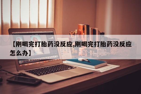 最便宜的打胎药的私人微信【刚喝完打胎药没反应,刚喝完打胎药没反应怎么办】