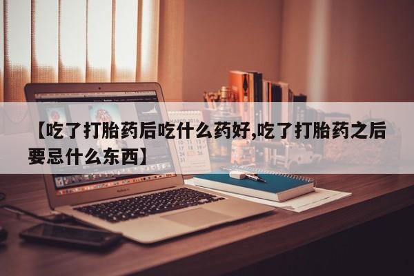 最便宜的打胎药的私人微信【吃了打胎药后吃什么药好,吃了打胎药之后要忌什么东西】