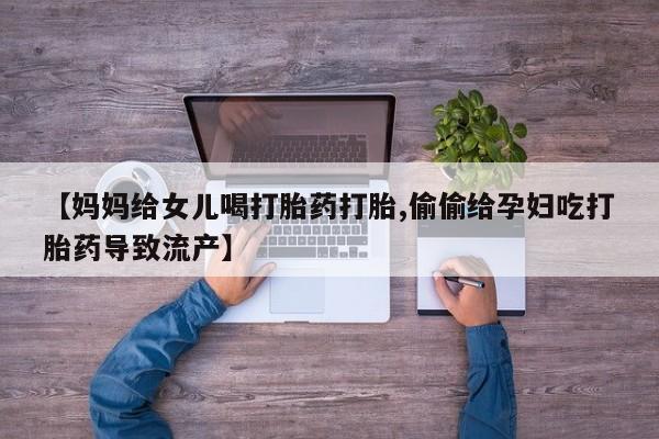 最便宜的打胎药的私人微信【妈妈给女儿喝打胎药打胎,偷偷给孕妇吃打胎药导致流产】