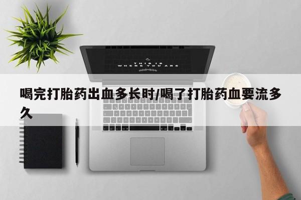 最便宜的打胎药的私人微信喝完打胎药出血多长时/喝了打胎药血要流多久