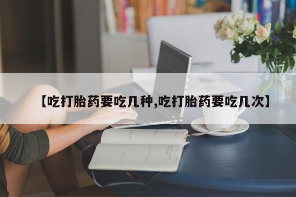 最便宜的打胎药的私人微信【吃打胎药要吃几种,吃打胎药要吃几次】