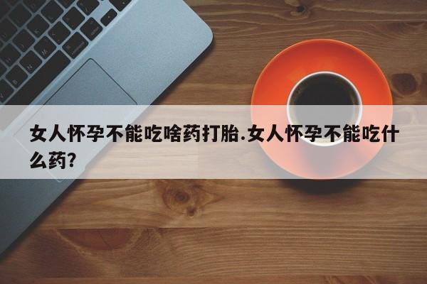 最便宜的打胎药的私人微信女人怀孕不能吃啥药打胎.女人怀孕不能吃什么药？