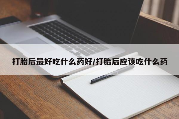 最便宜的打胎药的私人微信打胎后最好吃什么药好/打胎后应该吃什么药