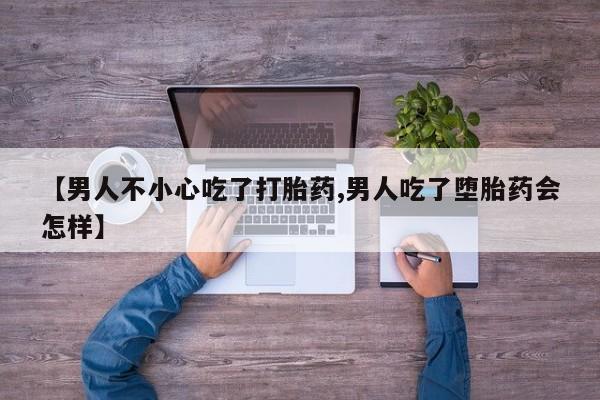 最便宜的打胎药的私人微信【男人不小心吃了打胎药,男人吃了堕胎药会怎样】