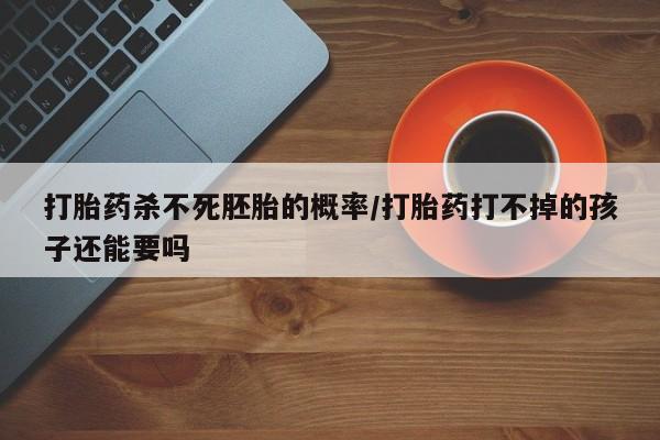 最便宜的打胎药的私人微信打胎药杀不死胚胎的概率/打胎药打不掉的孩子还能要吗