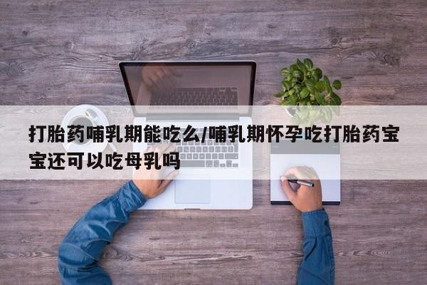 最便宜的打胎药的私人微信打胎药哺乳期能吃么/哺乳期怀孕吃打胎药宝宝还可以吃母乳吗