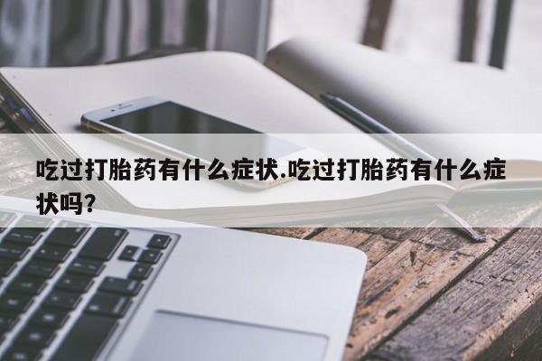 最便宜的打胎药的私人微信吃过打胎药有什么症状.吃过打胎药有什么症状吗？