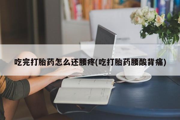 最便宜的打胎药的私人微信吃完打胎药怎么还腰疼(吃打胎药腰酸背痛)