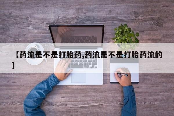最便宜的打胎药的私人微信【药流是不是打胎药,药流是不是打胎药流的】