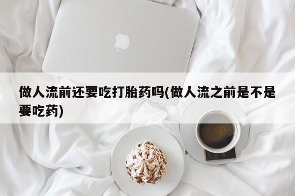 最便宜的打胎药的私人微信做人流前还要吃打胎药吗(做人流之前是不是要吃药)