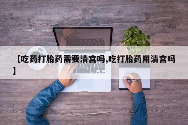 最便宜的打胎药的私人微信【吃药打胎药需要清宫吗,吃打胎药用清宫吗】