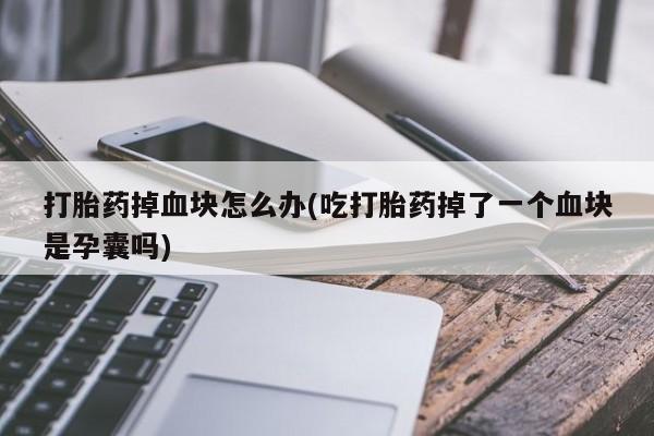 最便宜的打胎药的私人微信打胎药掉血块怎么办(吃打胎药掉了一个血块是孕囊吗)