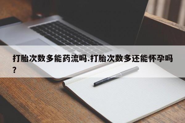 最便宜的打胎药的私人微信打胎次数多能药流吗.打胎次数多还能怀孕吗？
