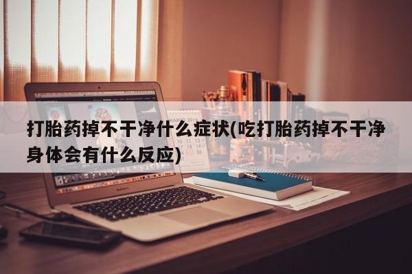 最便宜的打胎药的私人微信打胎药掉不干净什么症状(吃打胎药掉不干净身体会有什么反应)