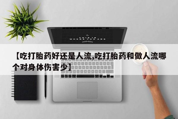 最便宜的打胎药的私人微信【吃打胎药好还是人流,吃打胎药和做人流哪个对身体伤害少】