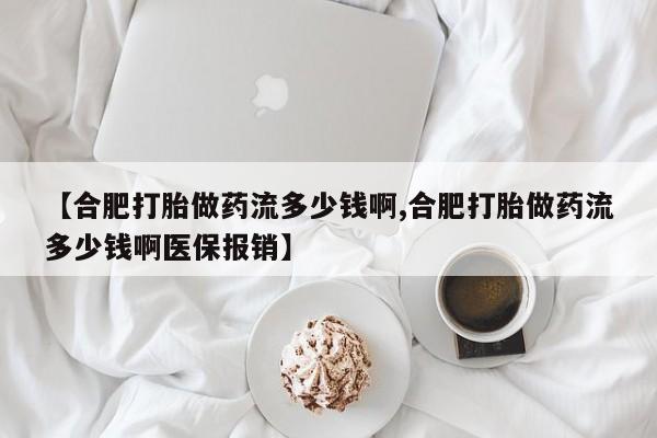 最便宜的打胎药的私人微信【合肥打胎做药流多少钱啊,合肥打胎做药流多少钱啊医保报销】