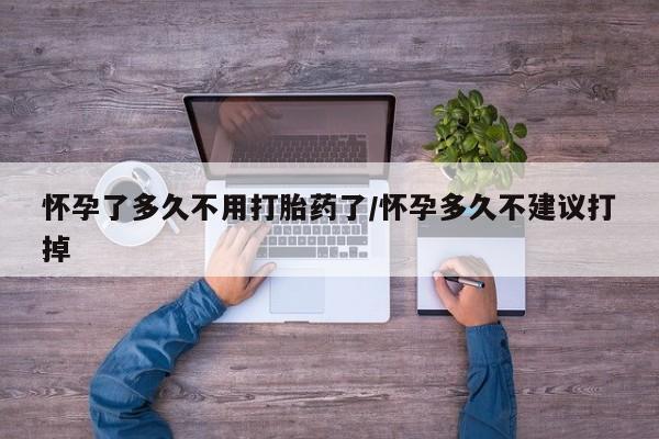 最便宜的打胎药的私人微信怀孕了多久不用打胎药了/怀孕多久不建议打掉
