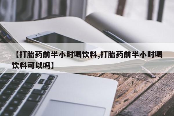 最便宜的打胎药的私人微信【打胎药前半小时喝饮料,打胎药前半小时喝饮料可以吗】