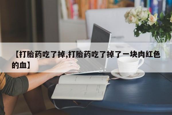 最便宜的打胎药的私人微信【打胎药吃了掉,打胎药吃了掉了一块肉红色的血】