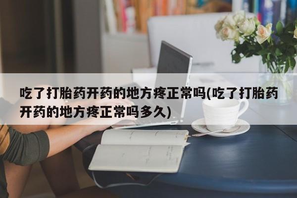 最便宜的打胎药的私人微信吃了打胎药开药的地方疼正常吗(吃了打胎药开药的地方疼正常吗多久)