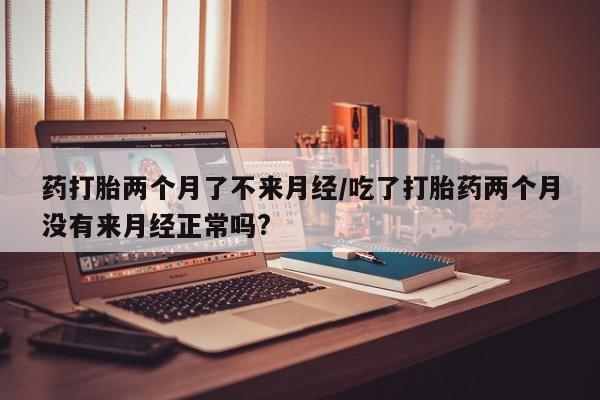 最便宜的打胎药的私人微信药打胎两个月了不来月经/吃了打胎药两个月没有来月经正常吗?