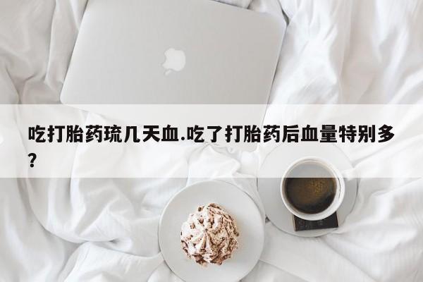 最便宜的打胎药的私人微信吃打胎药琉几天血.吃了打胎药后血量特别多？